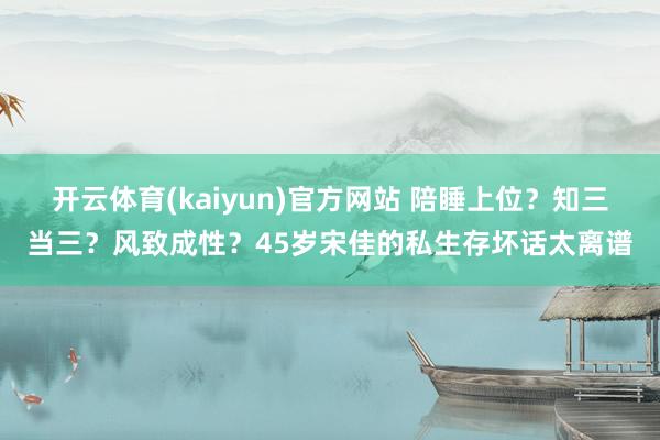 开云体育(kaiyun)官方网站 陪睡上位？知三当三？风致成性？45岁宋佳的私生存坏话太离谱