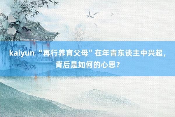 kaiyun “再行养育父母”在年青东谈主中兴起，背后是如何的心思？