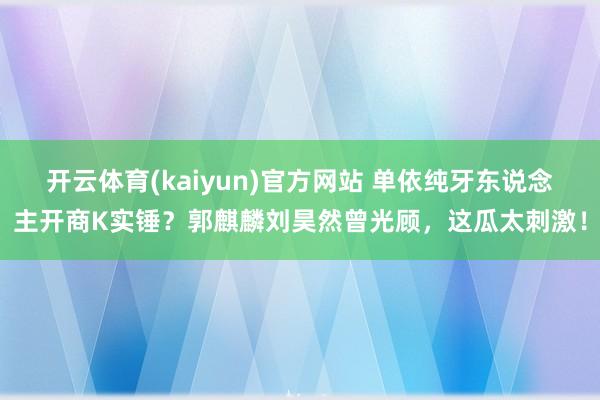 开云体育(kaiyun)官方网站 单依纯牙东说念主开商K实锤？郭麒麟刘昊然曾光顾，这瓜太刺激！