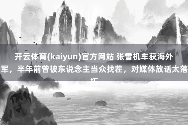 开云体育(kaiyun)官方网站 张雪机车获海外冠军，半年前曾被东说念主当众找茬，对媒体放话太落拓