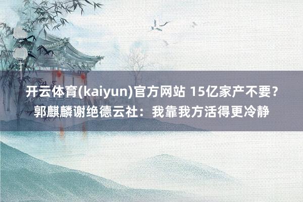 开云体育(kaiyun)官方网站 15亿家产不要？郭麒麟谢绝德云社：我靠我方活得更冷静