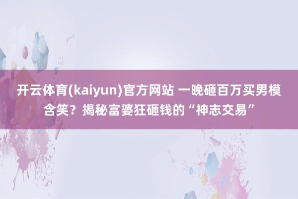 开云体育(kaiyun)官方网站 一晚砸百万买男模含笑？揭秘富婆狂砸钱的“神志交易”