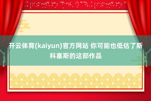 开云体育(kaiyun)官方网站 你可能也低估了斯科塞斯的这部作品