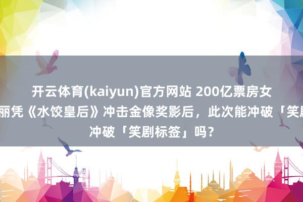 开云体育(kaiyun)官方网站 200亿票房女王转型！马丽凭《水饺皇后》冲击金像奖影后，此次能冲破「笑剧标签」吗？