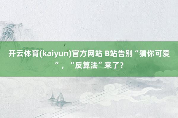 开云体育(kaiyun)官方网站 B站告别“猜你可爱”，“反算法”来了？