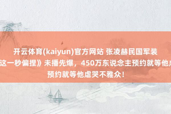 开云体育(kaiyun)官方网站 张凌赫民国军装杀疯了！《这一秒偏捏》未播先爆，450万东说念主预约就等他虐哭不雅众！
