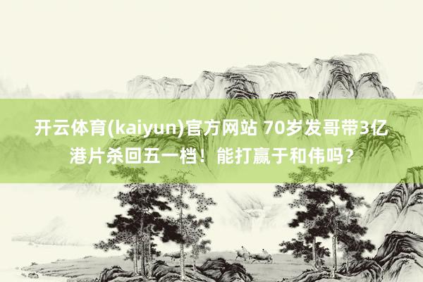 开云体育(kaiyun)官方网站 70岁发哥带3亿港片杀回五一档！能打赢于和伟吗？
