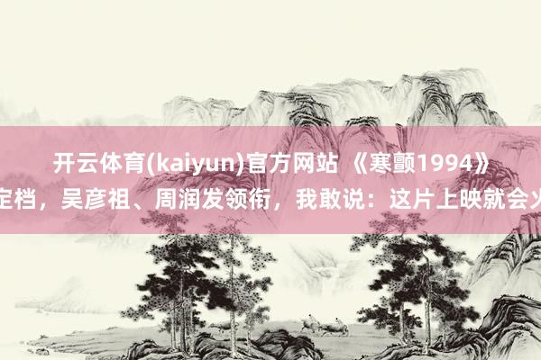 开云体育(kaiyun)官方网站 《寒颤1994》定档，吴彦祖、周润发领衔，我敢说：这片上映就会火