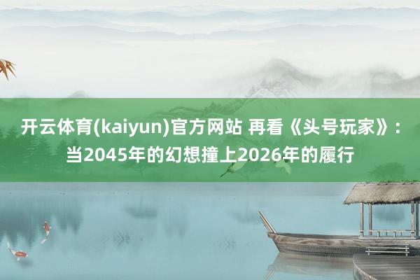 开云体育(kaiyun)官方网站 再看《头号玩家》：当2045年的幻想撞上2026年的履行