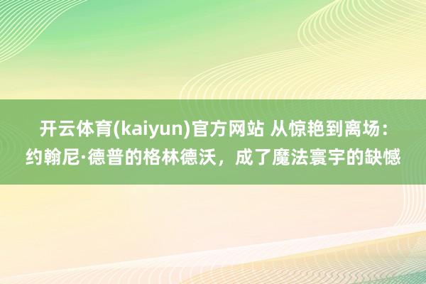 开云体育(kaiyun)官方网站 从惊艳到离场：约翰尼·德普的格林德沃，成了魔法寰宇的缺憾