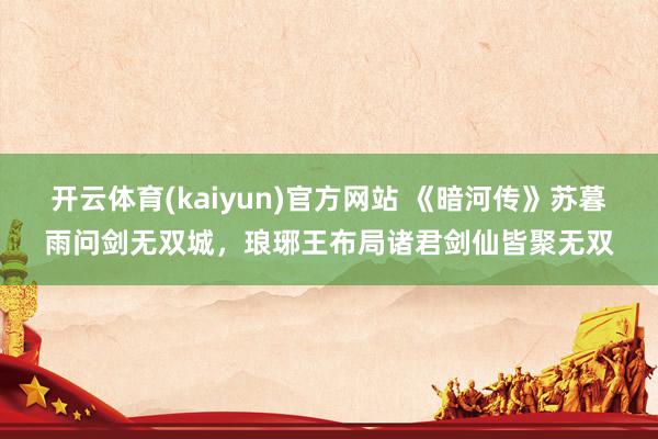 开云体育(kaiyun)官方网站 《暗河传》苏暮雨问剑无双城，琅琊王布局诸君剑仙皆聚无双