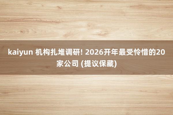 kaiyun 机构扎堆调研! 2026开年最受怜惜的20家公司 (提议保藏)
