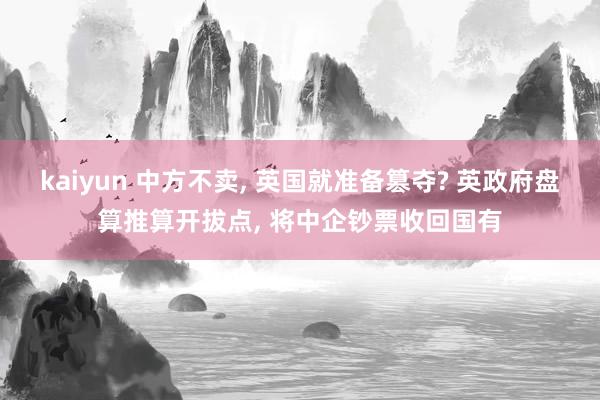 kaiyun 中方不卖, 英国就准备篡夺? 英政府盘算推算开拔点, 将中企钞票收回国有