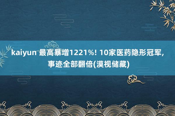 kaiyun 最高暴增1221%! 10家医药隐形冠军, 事迹全部翻倍(漠视储藏)