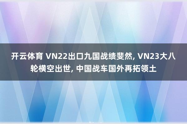 开云体育 VN22出口九国战绩斐然, VN23大八轮横空出世, 中国战车国外再拓领土
