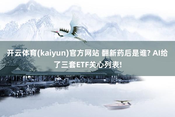 开云体育(kaiyun)官方网站 翻新药后是谁? AI给了三套ETF关心列表!