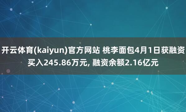 开云体育(kaiyun)官方网站 桃李面包4月1日获融资买入245.86万元, 融资余额2.16亿元