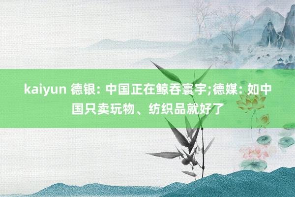 kaiyun 德银: 中国正在鲸吞寰宇;德媒: 如中国只卖玩物、纺织品就好了