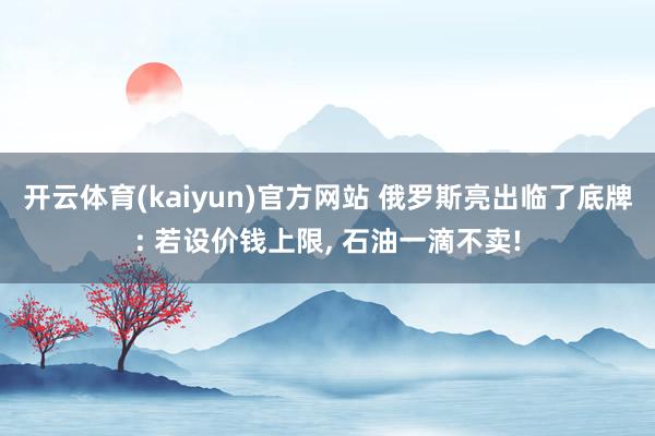 开云体育(kaiyun)官方网站 俄罗斯亮出临了底牌: 若设价钱上限, 石油一滴不卖!
