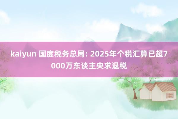 kaiyun 国度税务总局: 2025年个税汇算已超7000万东谈主央求退税