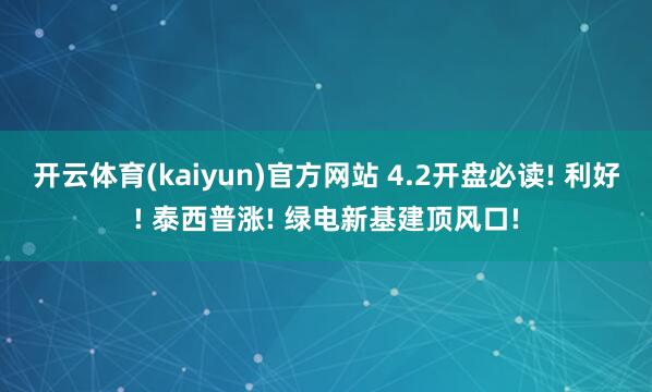 开云体育(kaiyun)官方网站 4.2开盘必读! 利好! 泰西普涨! 绿电新基建顶风口!