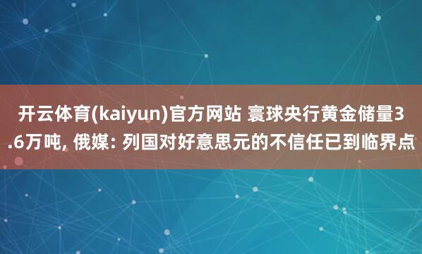 开云体育(kaiyun)官方网站 寰球央行黄金储量3.6万吨, 俄媒: 列国对好意思元的不信任已到临界点