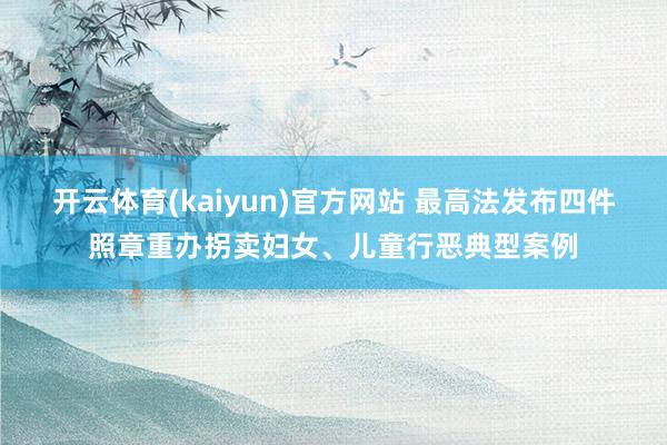 开云体育(kaiyun)官方网站 最高法发布四件照章重办拐卖妇女、儿童行恶典型案例