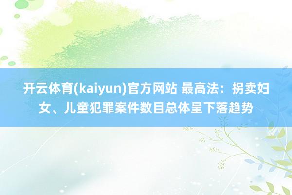 开云体育(kaiyun)官方网站 最高法：拐卖妇女、儿童犯罪案件数目总体呈下落趋势