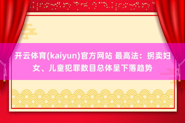 开云体育(kaiyun)官方网站 最高法：拐卖妇女、儿童犯罪数目总体呈下落趋势