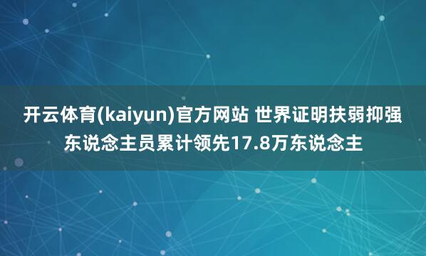 开云体育(kaiyun)官方网站 世界证明扶弱抑强东说念主员累计领先17.8万东说念主