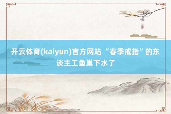 开云体育(kaiyun)官方网站 “春季戒指”的东谈主工鱼巢下水了