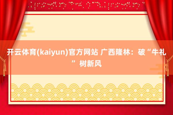 开云体育(kaiyun)官方网站 广西隆林：破“牛礼” 树新风
