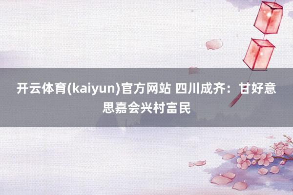 开云体育(kaiyun)官方网站 四川成齐：甘好意思嘉会兴村富民