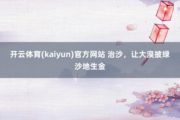 开云体育(kaiyun)官方网站 治沙，让大漠披绿沙地生金