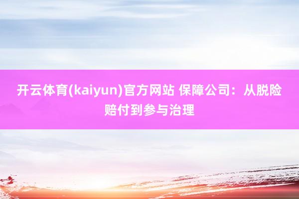 开云体育(kaiyun)官方网站 保障公司：从脱险赔付到参与治理