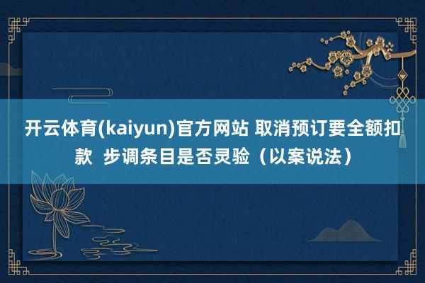 开云体育(kaiyun)官方网站 取消预订要全额扣款  步调条目是否灵验（以案说法）