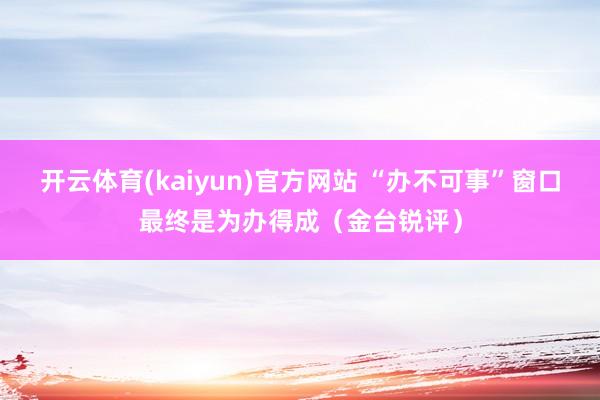 开云体育(kaiyun)官方网站 “办不可事”窗口最终是为办得成（金台锐评）