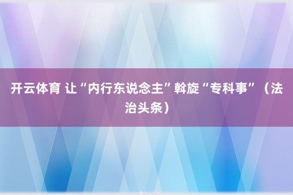 开云体育 让“内行东说念主”斡旋“专科事”（法治头条）