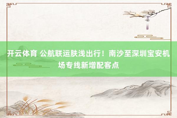 开云体育 公航联运肤浅出行！南沙至深圳宝安机场专线新增配客点