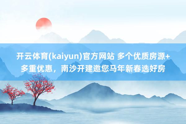 开云体育(kaiyun)官方网站 多个优质房源+多重优惠，南沙开建邀您马年新春选好房