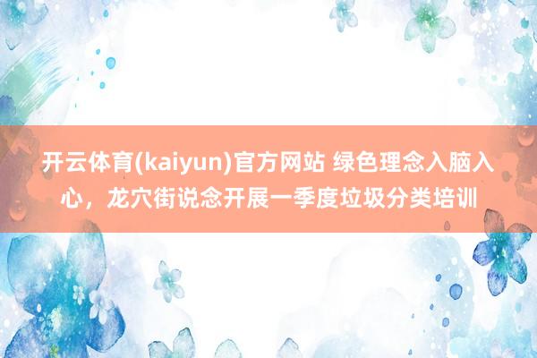 开云体育(kaiyun)官方网站 绿色理念入脑入心，龙穴街说念开展一季度垃圾分类培训