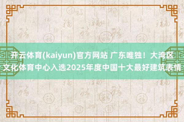 开云体育(kaiyun)官方网站 广东唯独！大湾区文化体育中心入选2025年度中国十大最好建筑表情