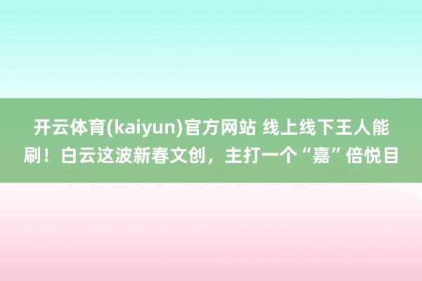 开云体育(kaiyun)官方网站 线上线下王人能刷！白云这波新春文创，主打一个“嘉”倍悦目
