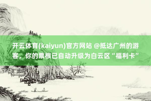 开云体育(kaiyun)官方网站 @抵达广州的游客，你的票根已自动升级为白云区“福利卡”