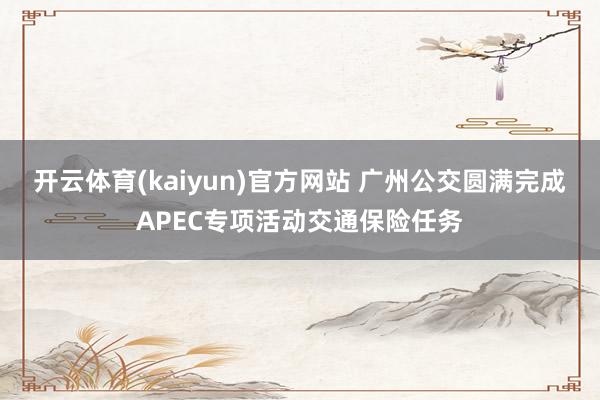 开云体育(kaiyun)官方网站 广州公交圆满完成APEC专项活动交通保险任务