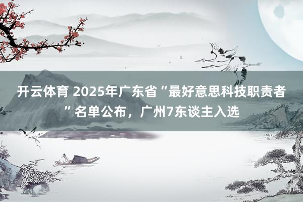 开云体育 2025年广东省“最好意思科技职责者”名单公布，广州7东谈主入选