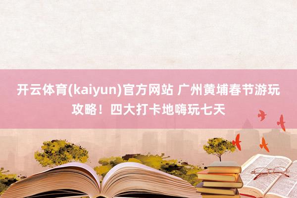 开云体育(kaiyun)官方网站 广州黄埔春节游玩攻略！四大打卡地嗨玩七天