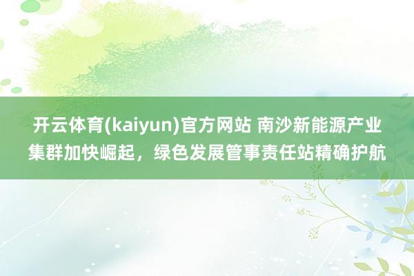 开云体育(kaiyun)官方网站 南沙新能源产业集群加快崛起，绿色发展管事责任站精确护航