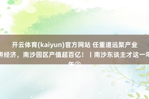 开云体育(kaiyun)官方网站 任重道远聚产业、拼经济，南沙园区产值超百亿！丨南沙东谈主才这一年③