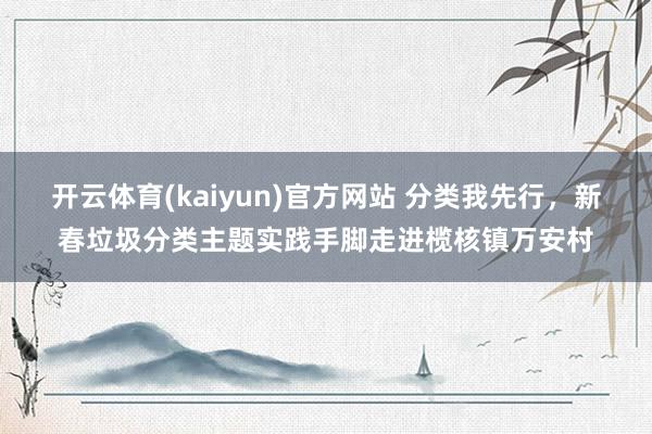 开云体育(kaiyun)官方网站 分类我先行，新春垃圾分类主题实践手脚走进榄核镇万安村